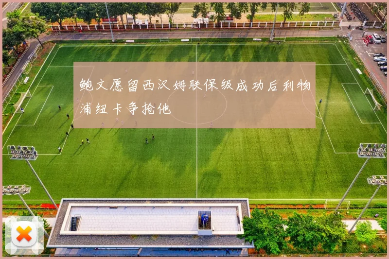 鲍文愿留西汉姆联保级成功后利物浦纽卡争抢他