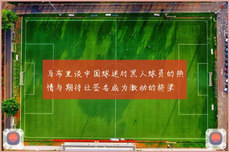 马布里谈中国球迷对黑人球员的热情与期待让签名成为激动的桥梁