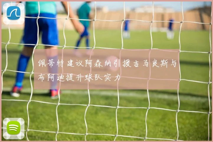 佩蒂特建议阿森纳引援吉马良斯与布阿迪提升球队实力