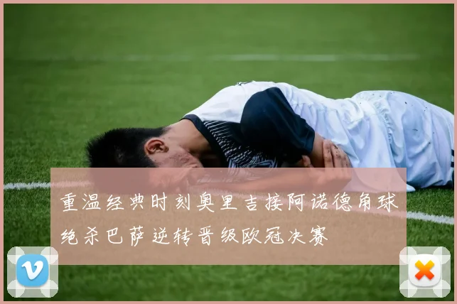 重温经典时刻奥里吉接阿诺德角球绝杀巴萨逆转晋级欧冠决赛
