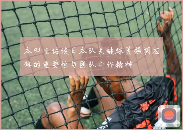 本田圭佑谈日本队关键球员强调右路的重要性与团队合作精神