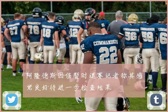 阿隆德斯因伤暂时退赛记者称其感觉良好待进一步检查结果