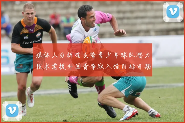 媒体人分析喀麦隆青少年球队潜力技术需提升国青争取八强目标可期