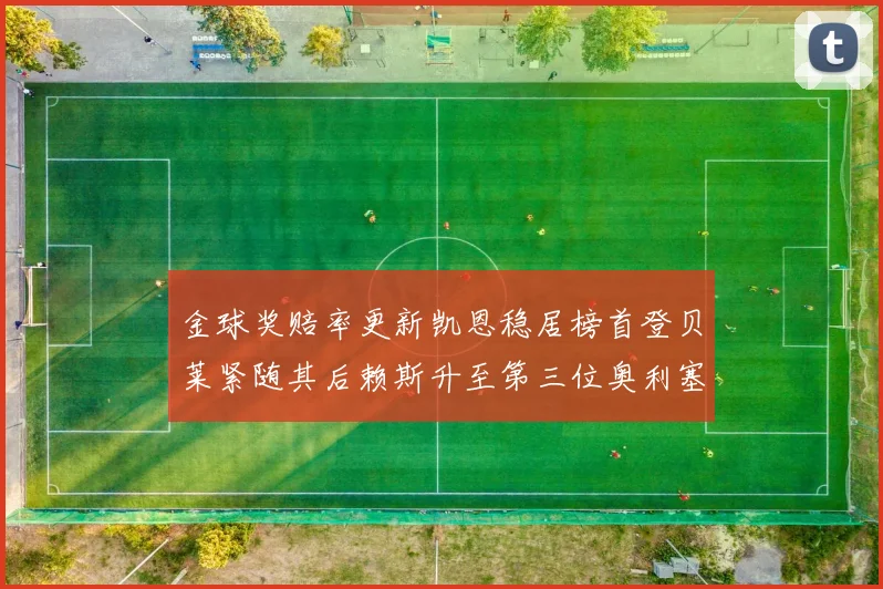 金球奖赔率更新凯恩稳居榜首登贝莱紧随其后赖斯升至第三位奥利塞排名下滑至第四