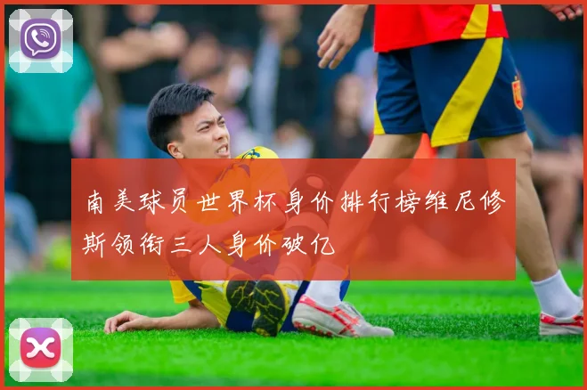 南美球员世界杯身价排行榜维尼修斯领衔三人身价破亿