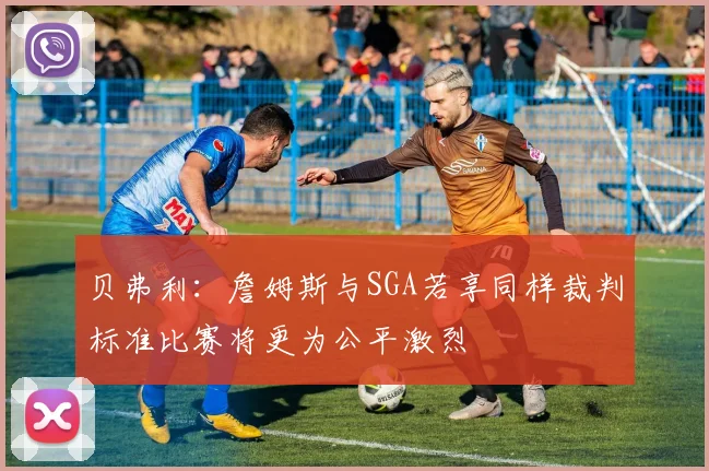 贝弗利：詹姆斯与SGA若享同样裁判标准比赛将更为公平激烈