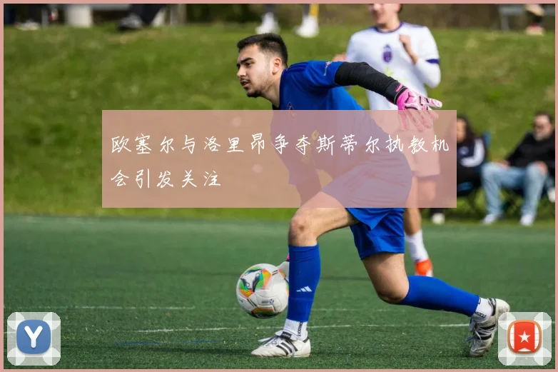 欧塞尔与洛里昂争夺斯蒂尔执教机会引发关注