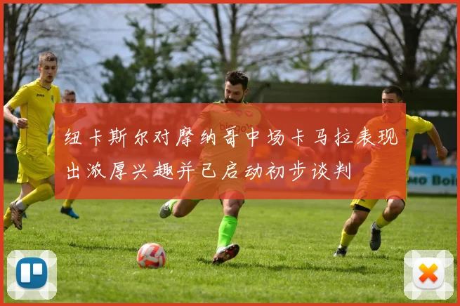 纽卡斯尔对摩纳哥中场卡马拉表现出浓厚兴趣并已启动初步谈判
