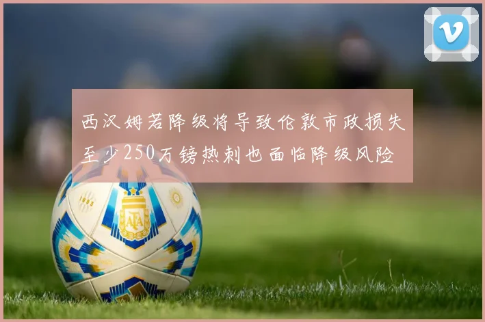 西汉姆若降级将导致伦敦市政损失至少250万镑热刺也面临降级风险