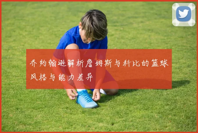 乔约翰逊解析詹姆斯与科比的篮球风格与能力差异