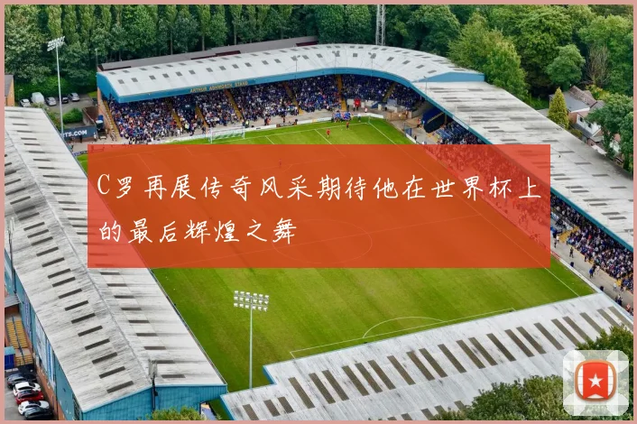 C罗再展传奇风采期待他在世界杯上的最后辉煌之舞