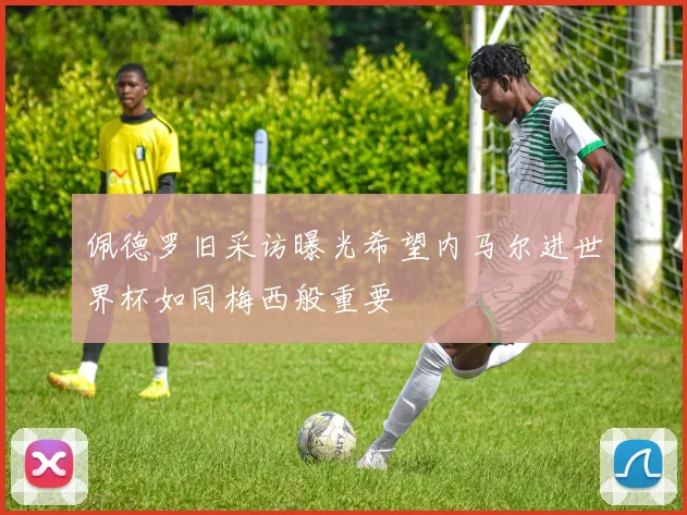 佩德罗旧采访曝光希望内马尔进世界杯如同梅西般重要