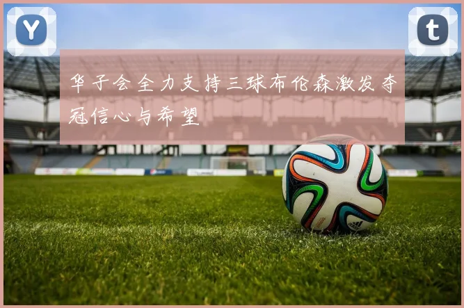 华子会全力支持三球布伦森激发夺冠信心与希望