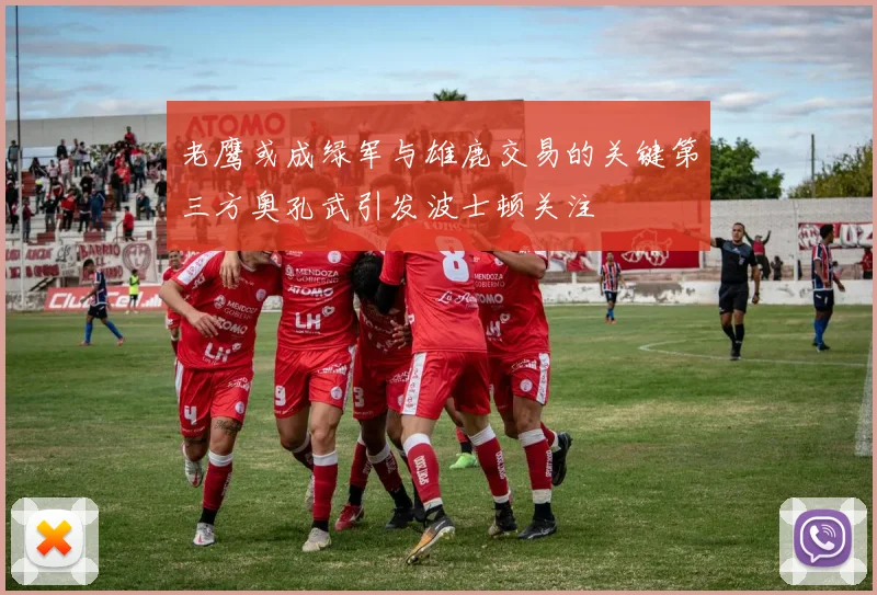 老鹰或成绿军与雄鹿交易的关键第三方奥孔武引发波士顿关注